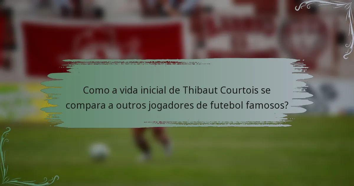 Como a vida inicial de Thibaut Courtois se compara a outros jogadores de futebol famosos?
