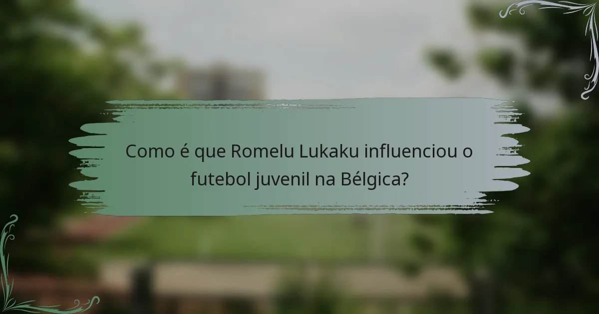 Como é que Romelu Lukaku influenciou o futebol juvenil na Bélgica?