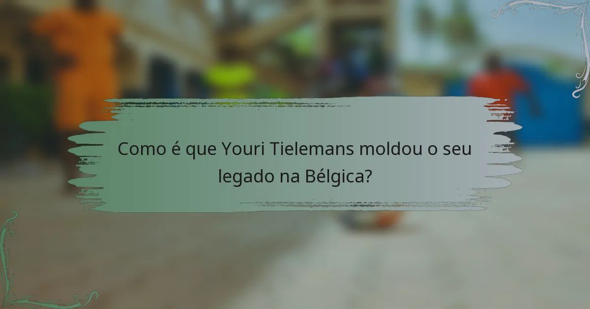 Como é que Youri Tielemans moldou o seu legado na Bélgica?