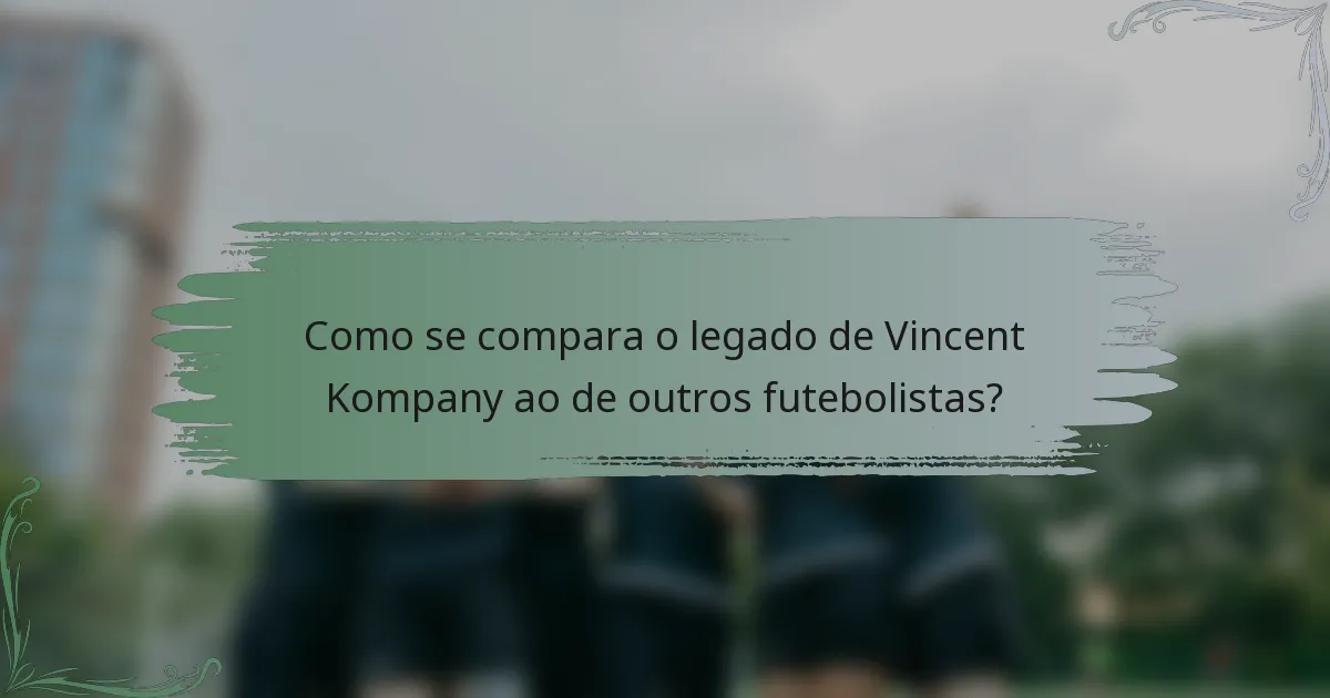Como se compara o legado de Vincent Kompany ao de outros futebolistas?