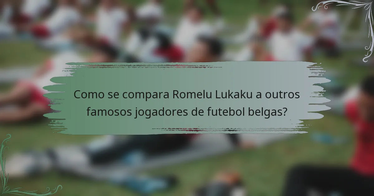 Como se compara Romelu Lukaku a outros famosos jogadores de futebol belgas?