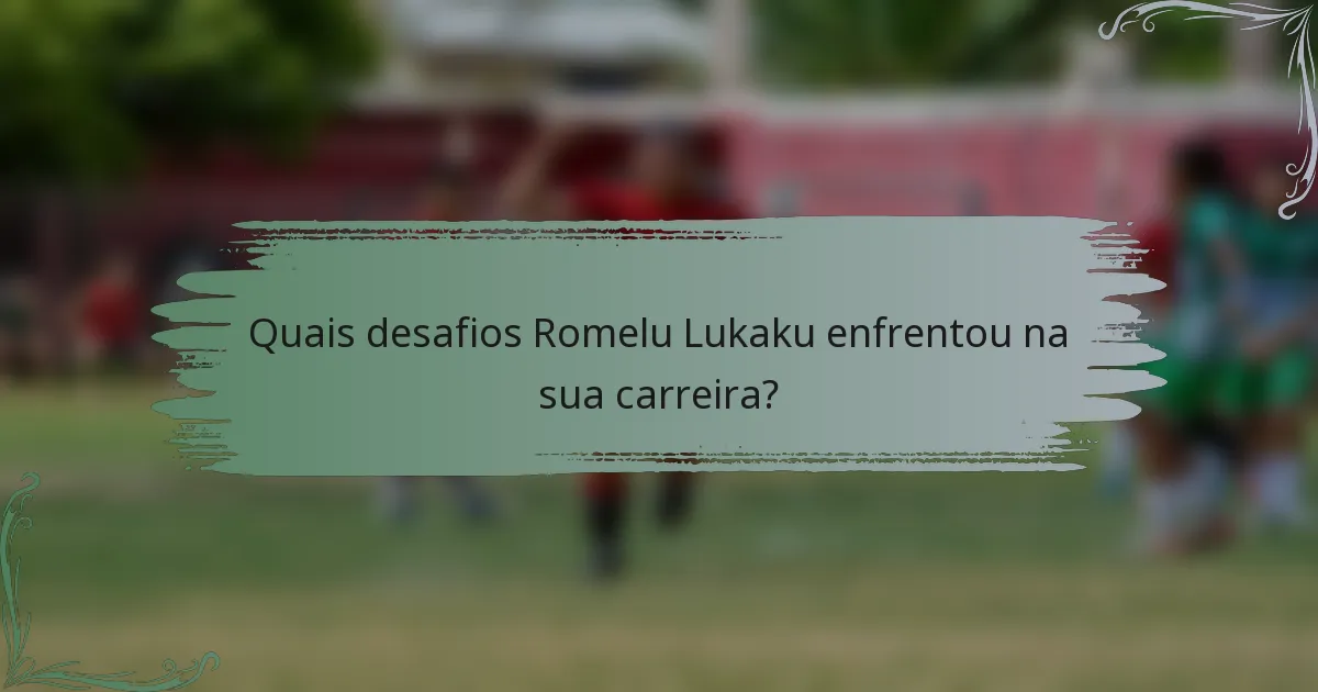 Quais desafios Romelu Lukaku enfrentou na sua carreira?