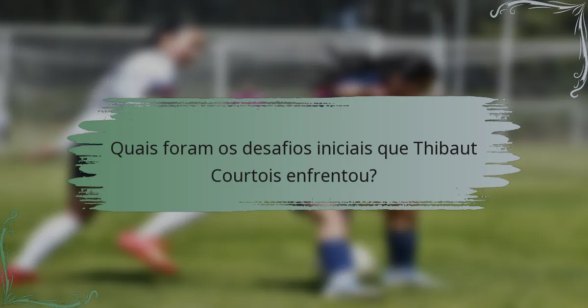 Quais foram os desafios iniciais que Thibaut Courtois enfrentou?