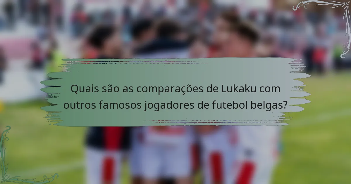 Quais são as comparações de Lukaku com outros famosos jogadores de futebol belgas?