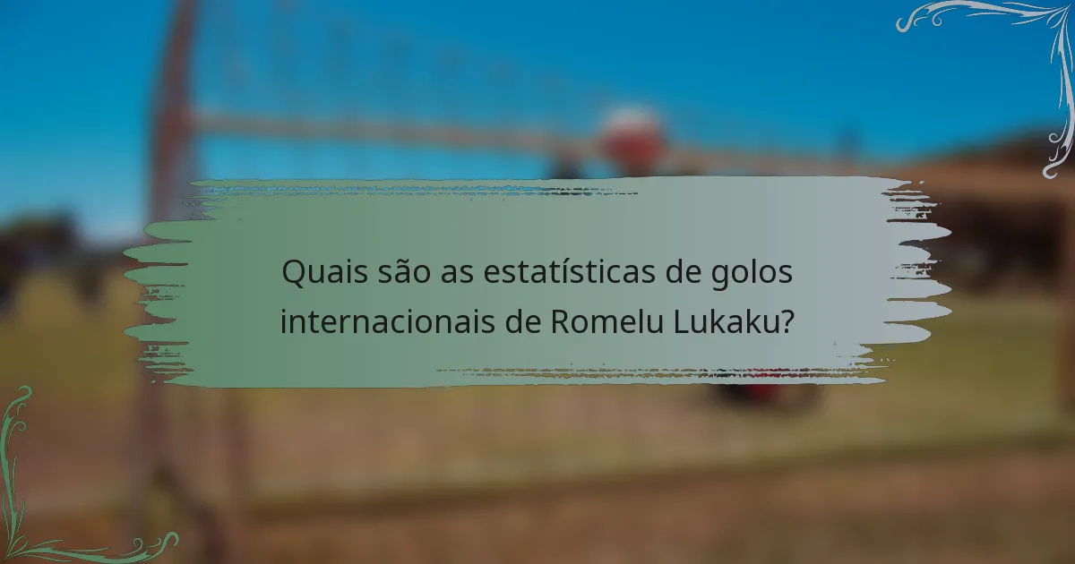 Quais são as estatísticas de golos internacionais de Romelu Lukaku?