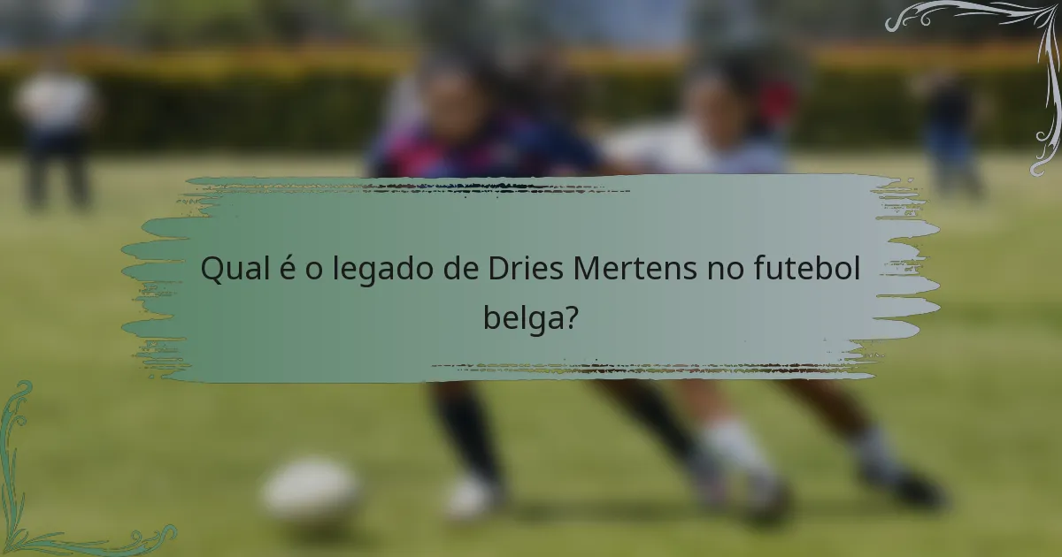 Qual é o legado de Dries Mertens no futebol belga?