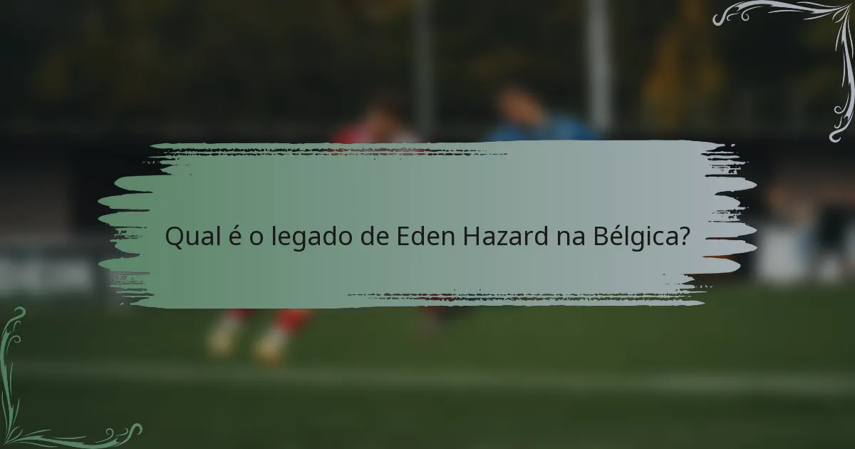 Qual é o legado de Eden Hazard na Bélgica?