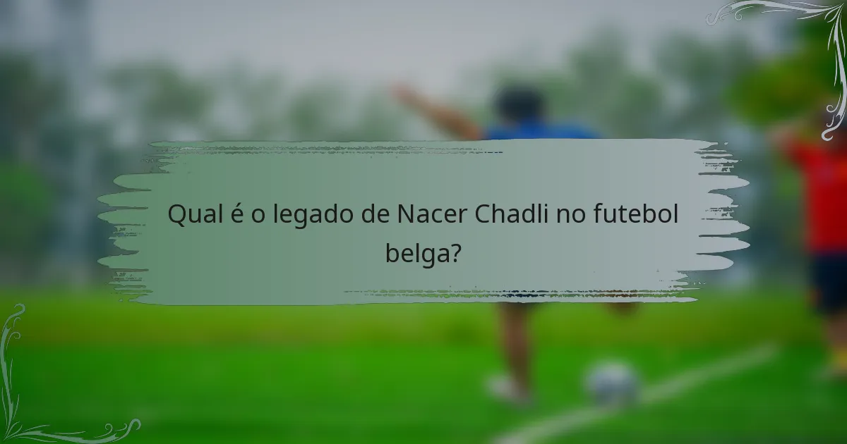 Qual é o legado de Nacer Chadli no futebol belga?