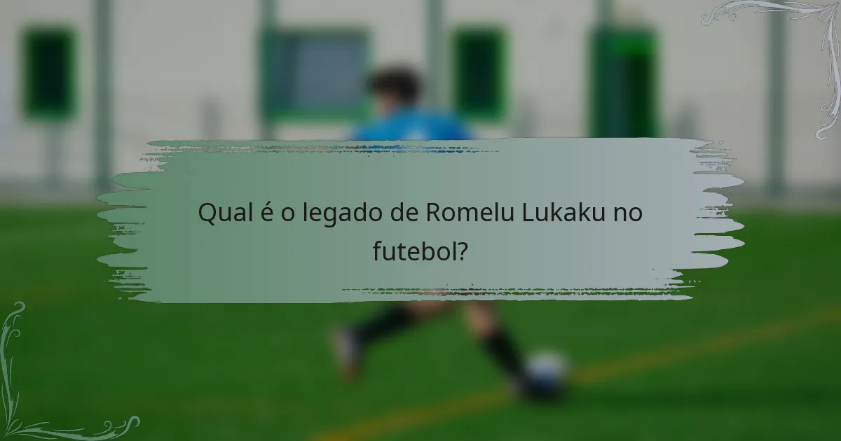 Qual é o legado de Romelu Lukaku no futebol?
